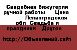 Свадебная бижутерия ручной работы!  › Цена ­ 2 000 - Ленинградская обл. Свадьба и праздники » Другое   